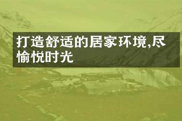 打造舒适的居家环境,尽享愉悦时光