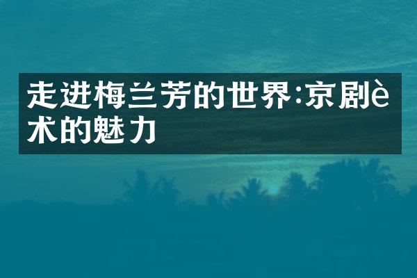 走进梅兰芳的世界:京剧艺术的魅力