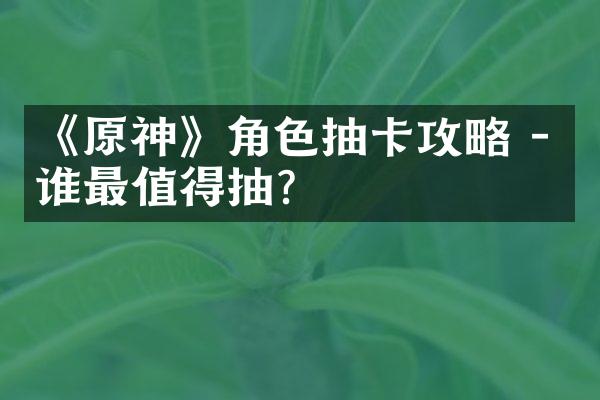 《原神》角色抽卡攻略 - 谁最值得抽?
