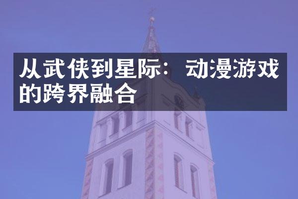 从武侠到星际：动漫游戏的跨界融合