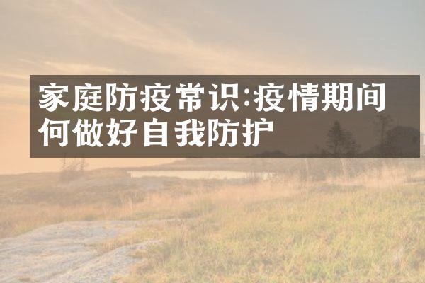 家庭防疫常识:疫情期间如何做好自我防护