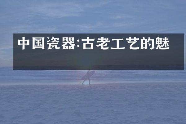 中国瓷器:古老工艺的魅力