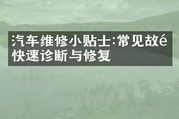 汽车维修小贴士:常见故障快速诊断与修复