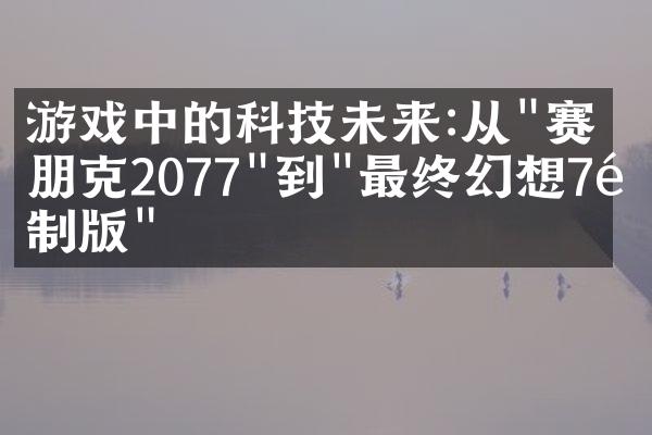 游戏中的科技未来:从"赛博朋克2077"到"最终幻想7重制版"