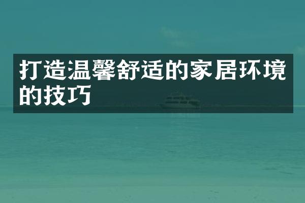 打造温馨舒适的家居环境的技巧