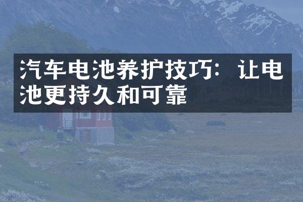 汽车电池养护技巧：让电池更持久和可靠