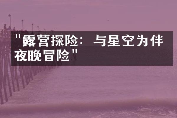 "露营探险：与星空为伴的夜晚冒险"