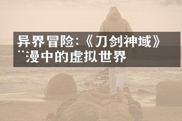异界冒险:《刀剑神域》动漫中的虚拟世界