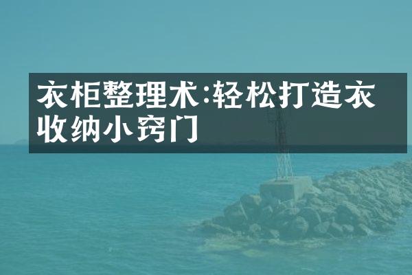 衣柜整理术:轻松打造衣物收纳小窍门