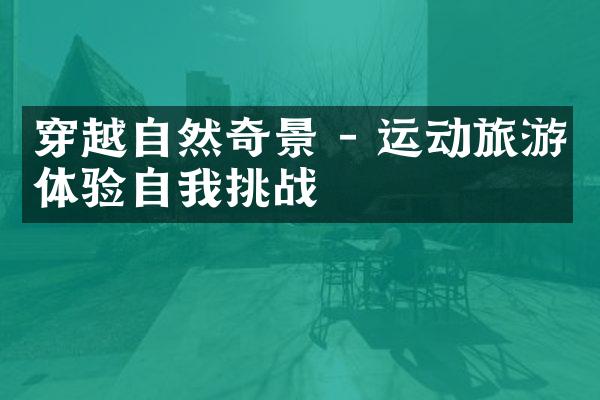 穿越自然奇景 - 运动旅游体验自我挑战