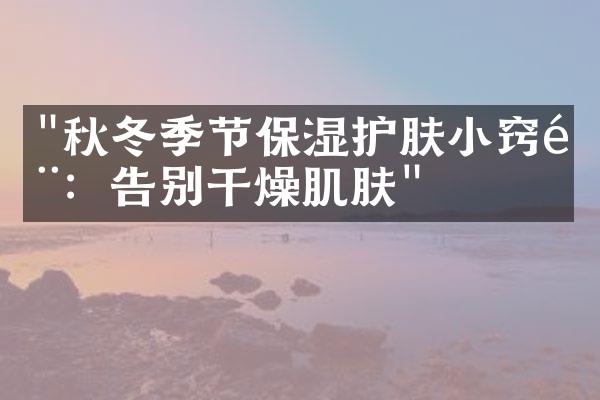"秋冬季节保湿护肤小窍门：告别干燥肌肤"