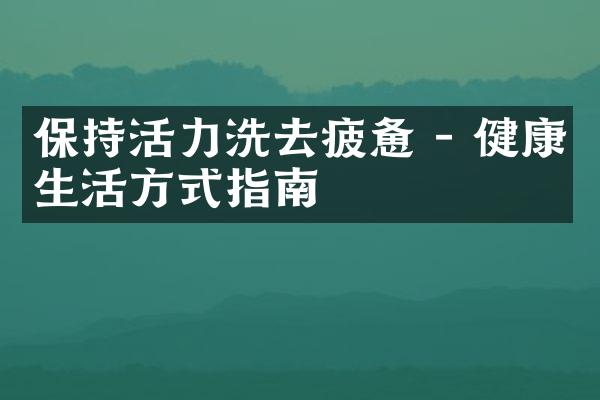 保持活力洗去疲惫 - 健康生活方式指南