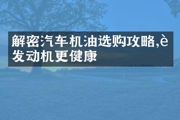 解密汽车机油选购攻略,让发动机更健康