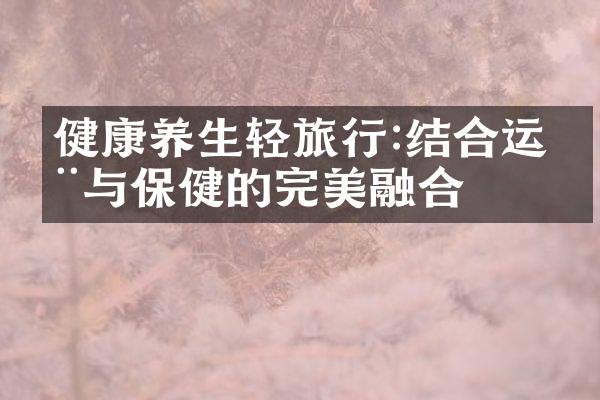 健康养生轻旅行:结合运动与保健的完美融合