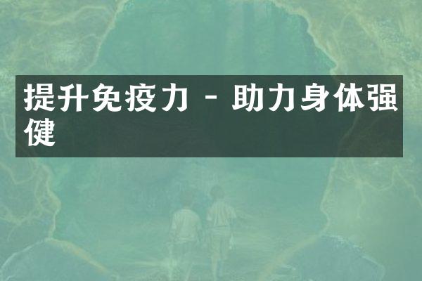 提升免疫力 - 助力身体强健