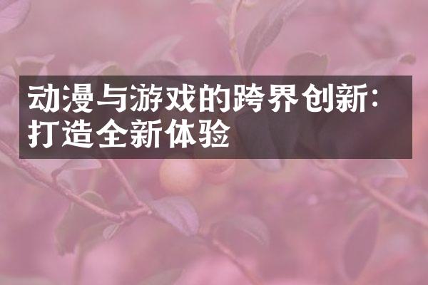 动漫与游戏的跨界创新：打造全新体验