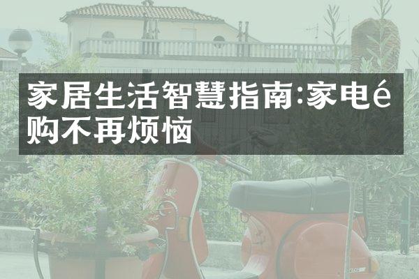 家居生活智慧指南:家电选购不再烦恼