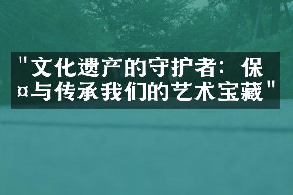 "文化遗产的守护者：保护与传承我们的艺术宝藏"