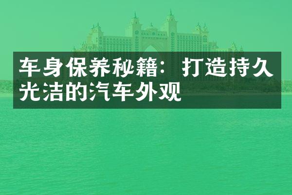 车身保养秘籍：打造持久光洁的汽车外观