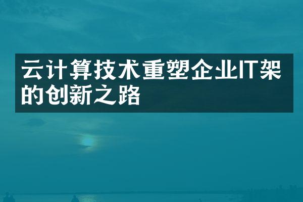 云计算技术重塑企业IT架构的创新之路