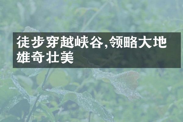 徒步穿越峡谷,领略大地的雄奇壮美
