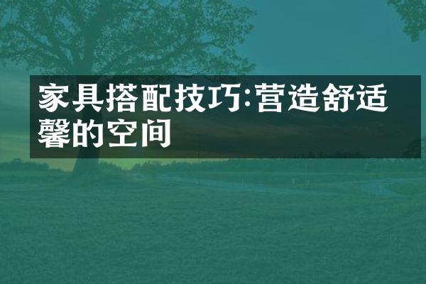 家具搭配技巧:营造舒适温馨的空间