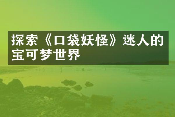 探索《口袋妖怪》迷人的宝可梦世界