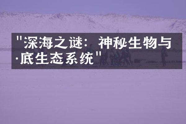"深海之谜：神秘生物与海底生态系统"
