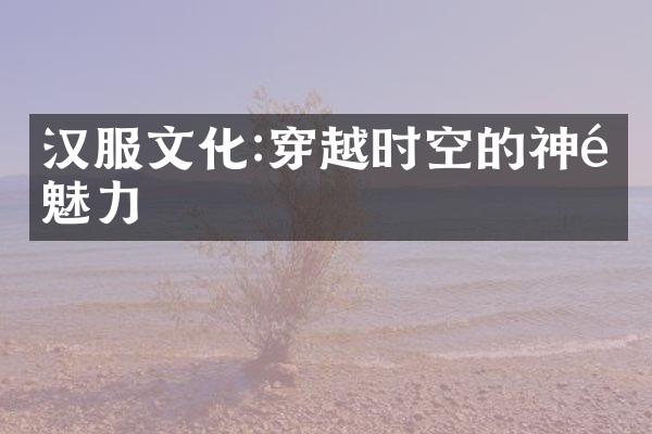 汉服文化:穿越时空的神韵魅力