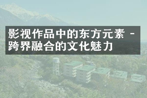 影视作品中的东方元素 - 跨界融合的文化魅力