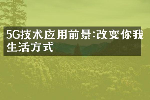 5G技术应用前景:改变你我生活方式