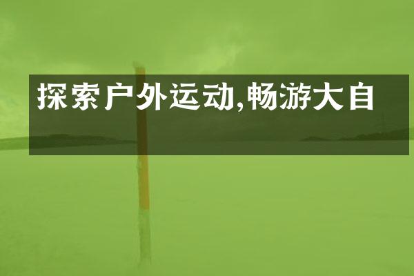 探索户外运动,畅游大自然