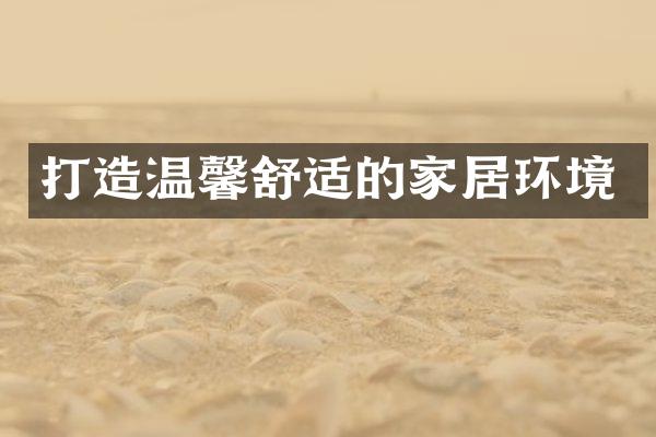 打造温馨舒适的家居环境
