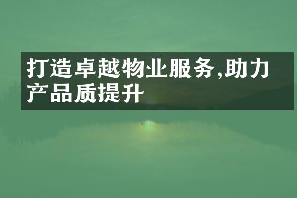 打造卓越物业服务,助力房产品质提升