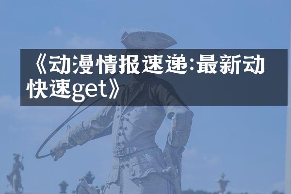 《动漫情报速递:最新动态快速get》