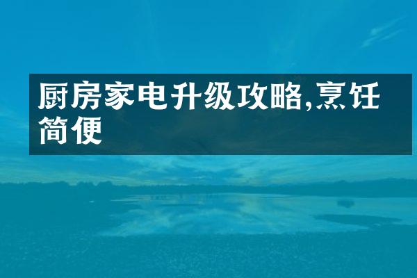 厨房家电升级攻略,烹饪更简便