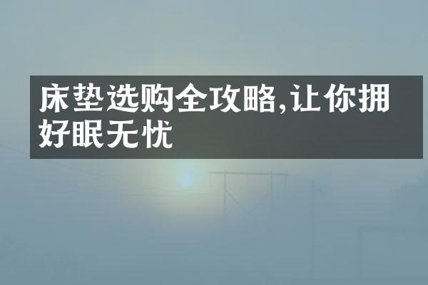 床垫选购全攻略,让你拥有好眠无忧