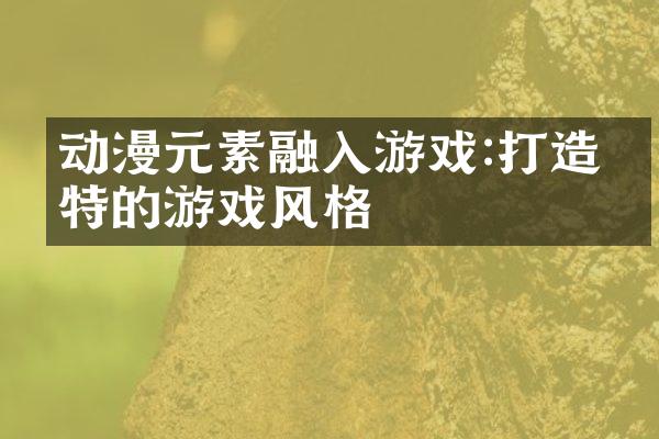 动漫元素融入游戏:打造独特的游戏风格