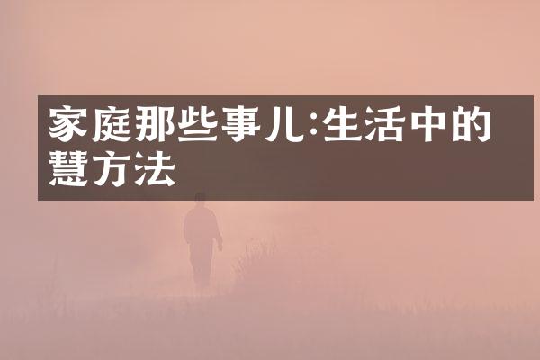 家庭那些事儿:生活中的智慧方法