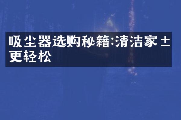 吸尘器选购秘籍:清洁家居更轻松