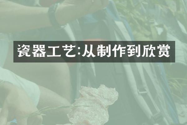 瓷器工艺:从制作到欣赏