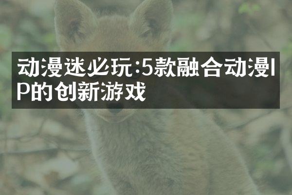 动漫迷必玩:5款融合动漫IP的创新游戏