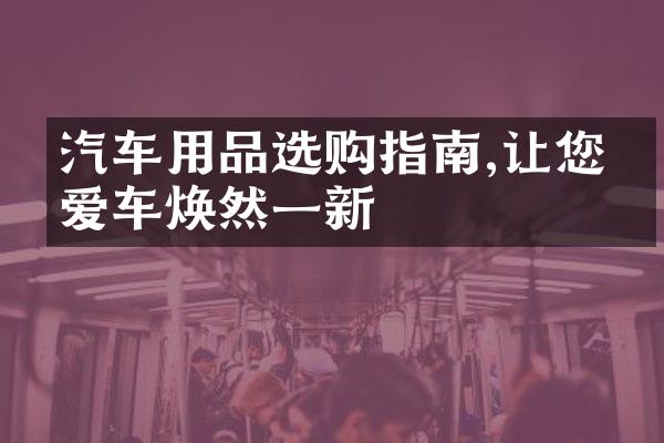 汽车用品选购指南,让您的爱车焕然一新