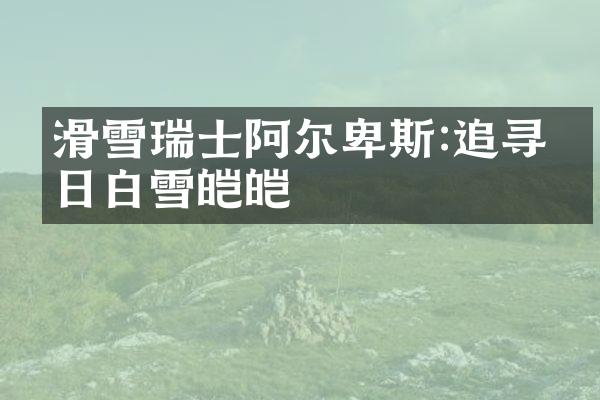 滑雪瑞士阿尔卑斯:追寻冬日白雪皑皑