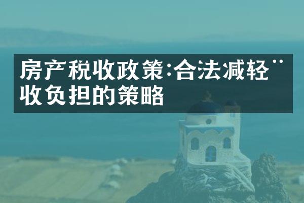 房产税收政策:合法减轻税收负担的策略