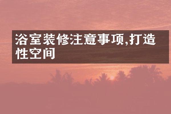 浴室装修注意事项,打造个性空间