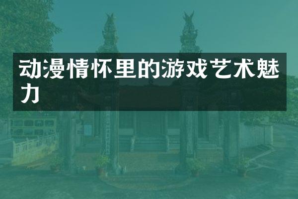 动漫情怀里的游戏艺术魅力