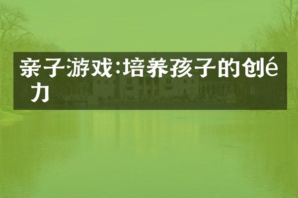 亲子游戏:培养孩子的创造力
