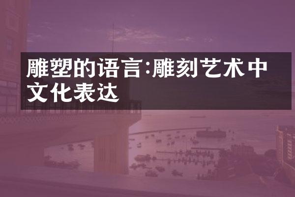 雕塑的语言:雕刻艺术中的文化表达