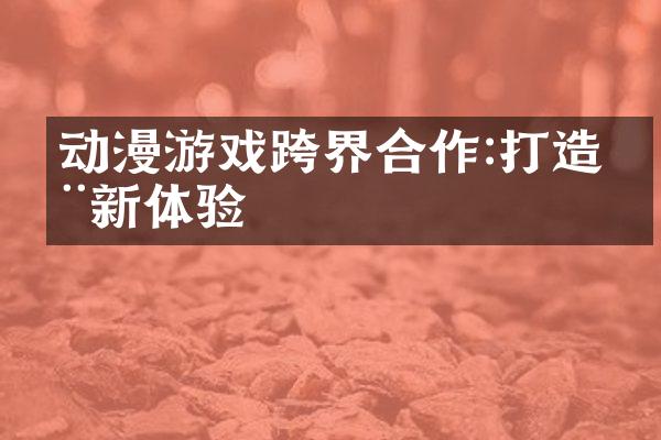 动漫游戏跨界合作:打造全新体验